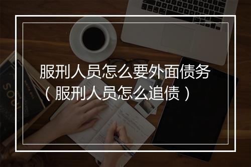 服刑人员怎么要外面债务（服刑人员怎么追债）