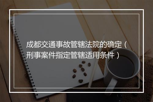 成都交通事故管辖法院的确定（刑事案件指定管辖适用条件）