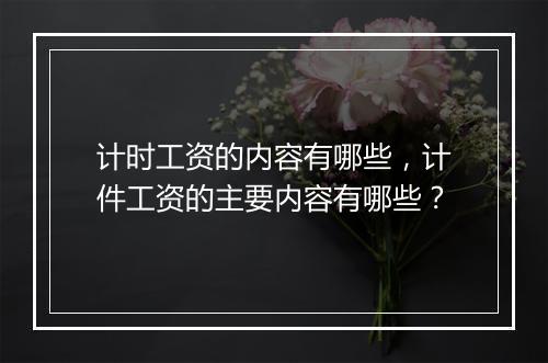 计时工资的内容有哪些，计件工资的主要内容有哪些？