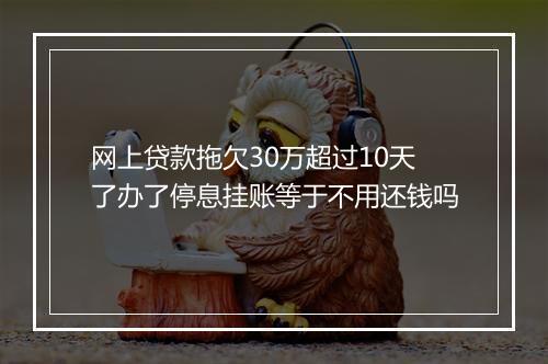 网上贷款拖欠30万超过10天了办了停息挂账等于不用还钱吗