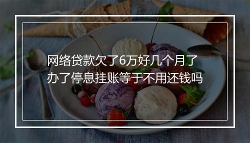 网络贷款欠了6万好几个月了办了停息挂账等于不用还钱吗