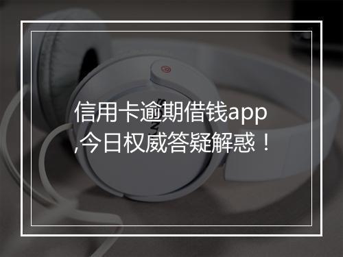 信用卡逾期借钱app,今日权威答疑解惑！