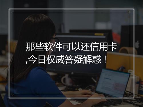 那些软件可以还信用卡,今日权威答疑解惑！