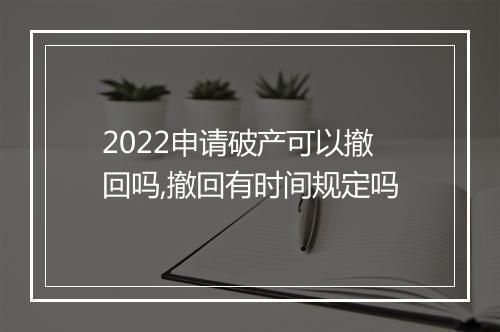 2022申请破产可以撤回吗,撤回有时间规定吗