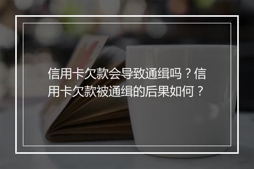 信用卡欠款会导致通缉吗？信用卡欠款被通缉的后果如何？