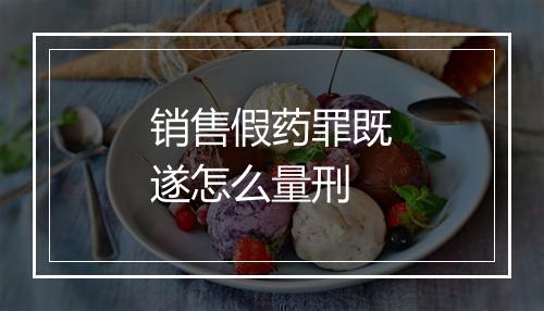 销售假药罪既遂怎么量刑