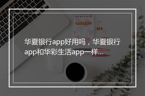华夏银行app好用吗，华夏银行app和华彩生活app一样吗