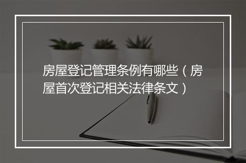 房屋登记管理条例有哪些（房屋首次登记相关法律条文）