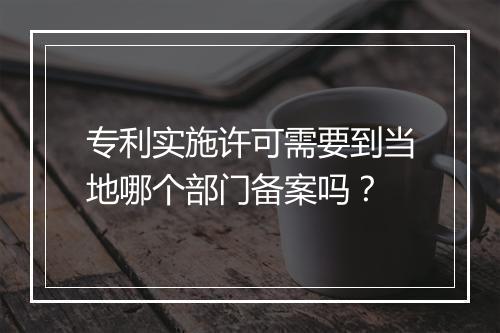 专利实施许可需要到当地哪个部门备案吗？