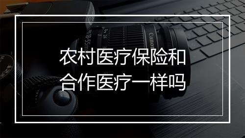 农村医疗保险和合作医疗一样吗