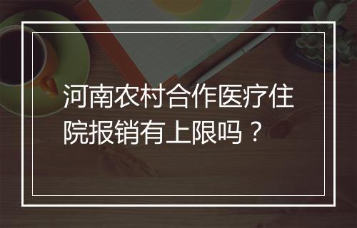 河南农村合作医疗住院报销有上限吗？