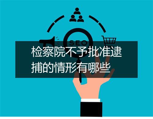 检察院不予批准逮捕的情形有哪些