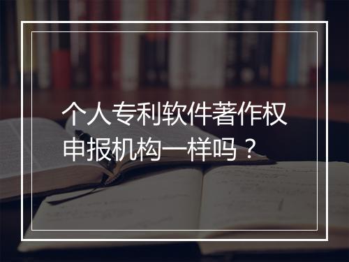 个人专利软件著作权申报机构一样吗？