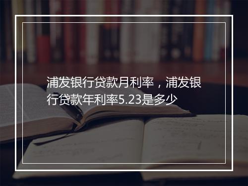浦发银行贷款月利率，浦发银行贷款年利率5.23是多少