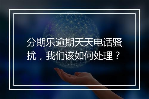 分期乐逾期天天电话骚扰，我们该如何处理？