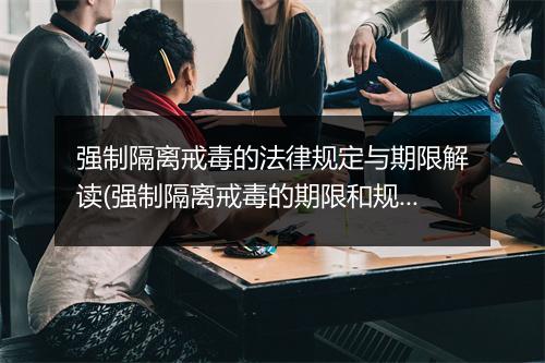 强制隔离戒毒的法律规定与期限解读(强制隔离戒毒的期限和规定)