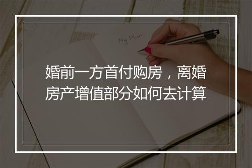 婚前一方首付购房，离婚房产增值部分如何去计算