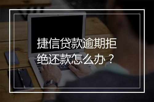 捷信贷款逾期拒绝还款怎么办？
