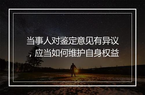 当事人对鉴定意见有异议，应当如何维护自身权益
