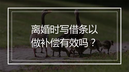 离婚时写借条以做补偿有效吗？