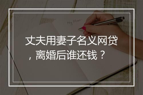 丈夫用妻子名义网贷，离婚后谁还钱？