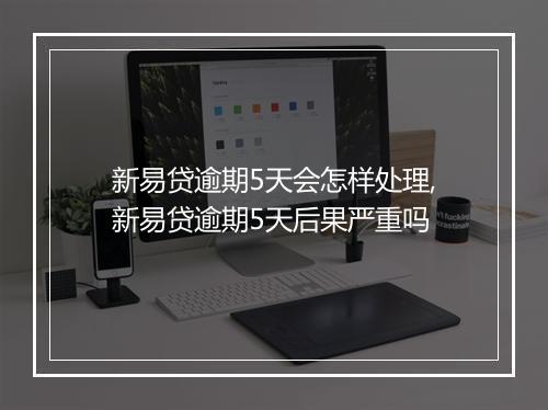 新易贷逾期5天会怎样处理,新易贷逾期5天后果严重吗