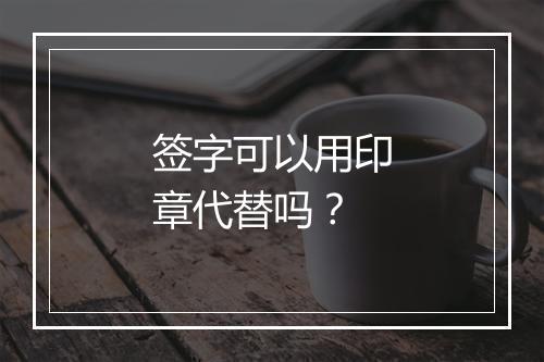 签字可以用印章代替吗？