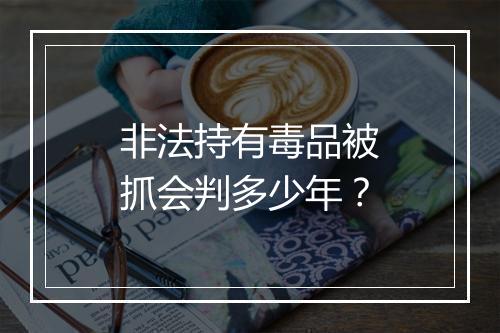 非法持有毒品被抓会判多少年？