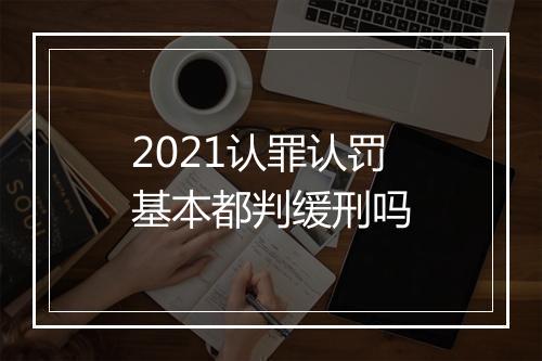 2021认罪认罚基本都判缓刑吗