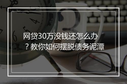网贷30万没钱还怎么办？教你如何摆脱债务泥潭