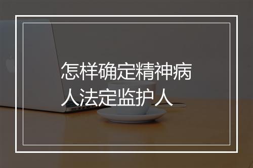 怎样确定精神病人法定监护人