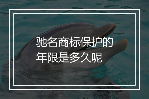 驰名商标保护的年限是多久呢