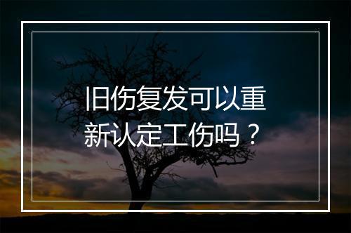 旧伤复发可以重新认定工伤吗？
