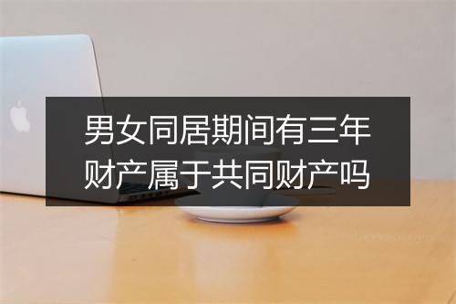 男女同居期间有三年财产属于共同财产吗
