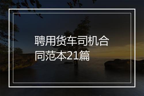 聘用货车司机合同范本21篇