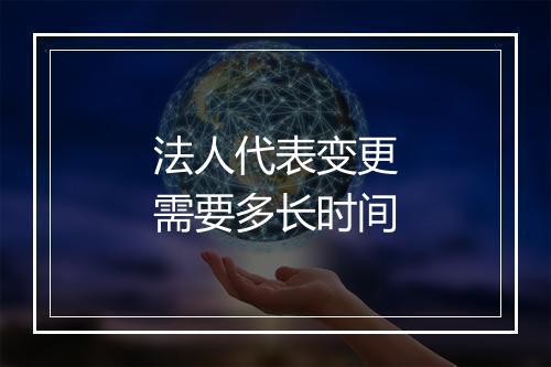 法人代表变更需要多长时间