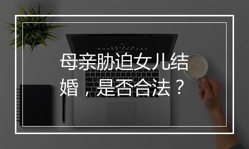 母亲胁迫女儿结婚，是否合法？