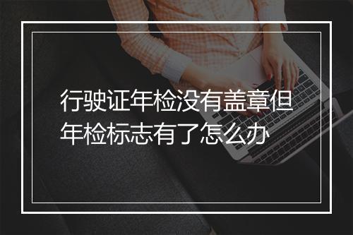 行驶证年检没有盖章但年检标志有了怎么办
