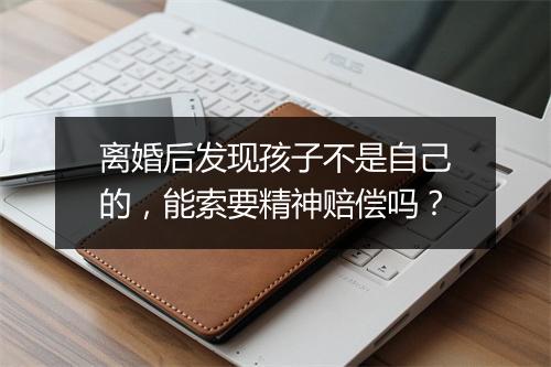 离婚后发现孩子不是自己的，能索要精神赔偿吗？