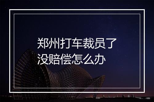 郑州打车裁员了没赔偿怎么办
