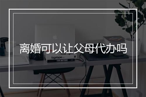 离婚可以让父母代办吗