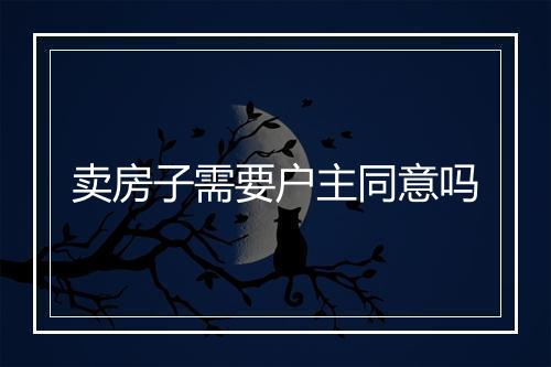 卖房子需要户主同意吗