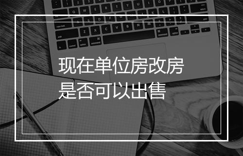 现在单位房改房是否可以出售