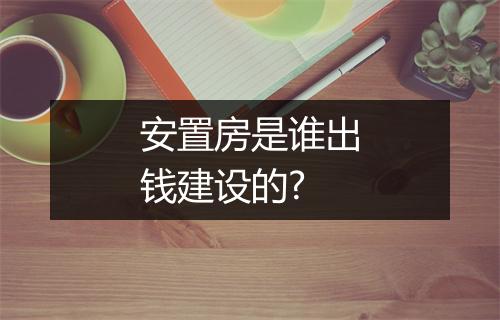 安置房是谁出钱建设的?