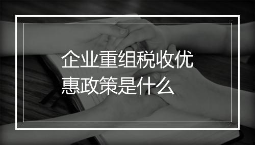 企业重组税收优惠政策是什么