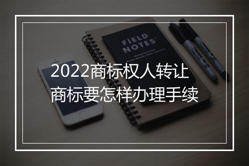 2022商标权人转让商标要怎样办理手续