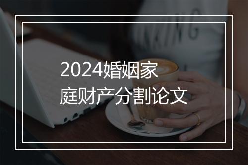 2024婚姻家庭财产分割论文