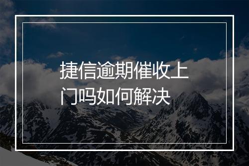 捷信逾期催收上门吗如何解决