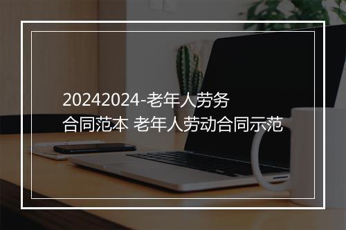 20242024-老年人劳务合同范本 老年人劳动合同示范