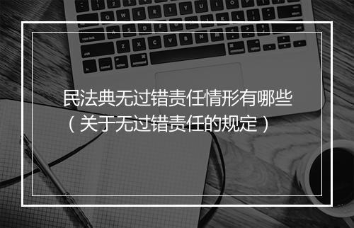 民法典无过错责任情形有哪些（关于无过错责任的规定）